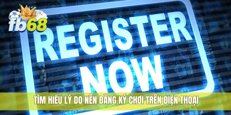 Tìm hiểu lý do nên đăng ký chơi trên điện thoại